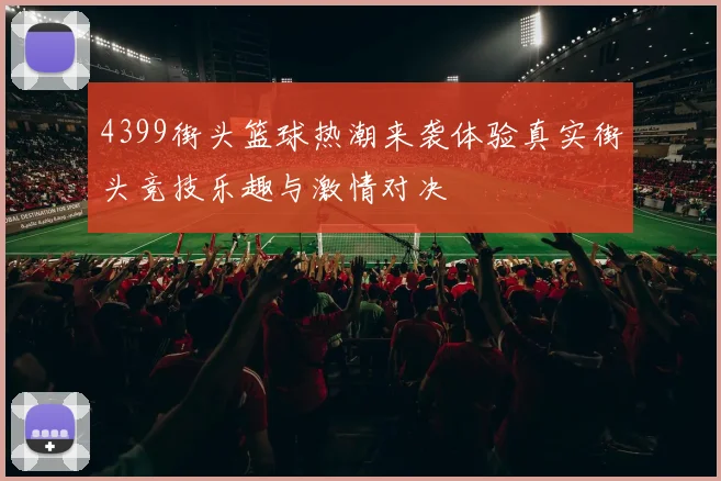 4399街头篮球热潮来袭体验真实街头竞技乐趣与激情对决