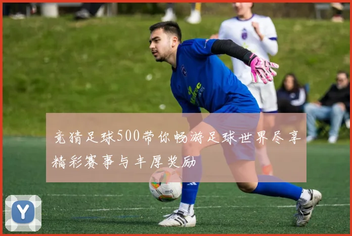 竞猜足球500带你畅游足球世界尽享精彩赛事与丰厚奖励