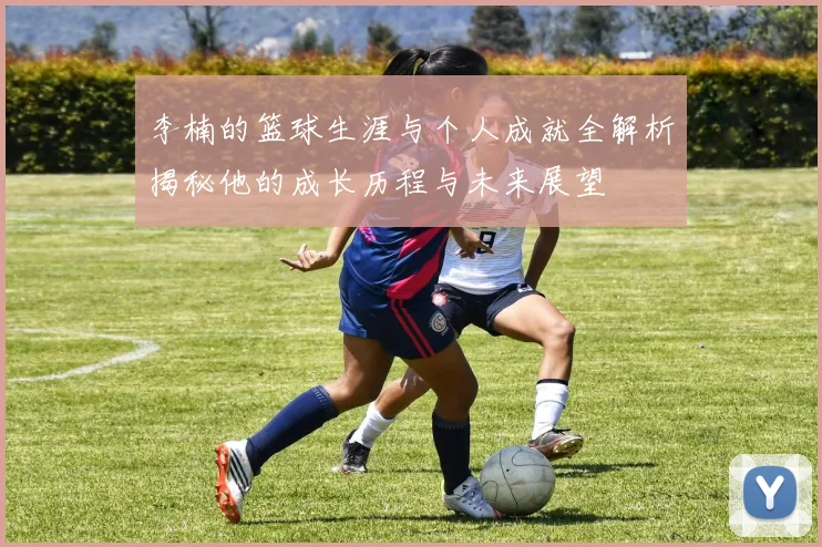 李楠的篮球生涯与个人成就全解析揭秘他的成长历程与未来展望