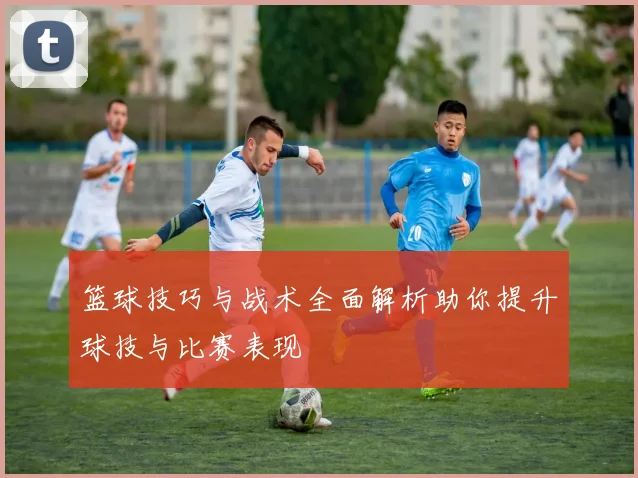 篮球技巧与战术全面解析助你提升球技与比赛表现
