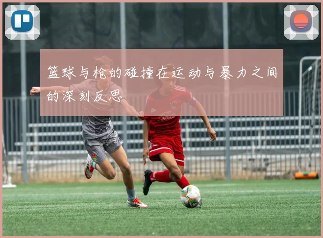 篮球与枪的碰撞在运动与暴力之间的深刻反思