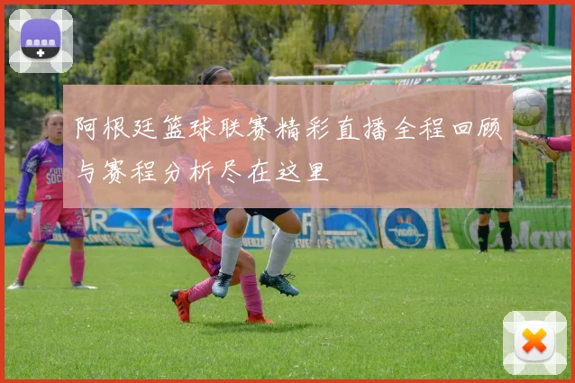 阿根廷篮球联赛精彩直播全程回顾与赛程分析尽在这里