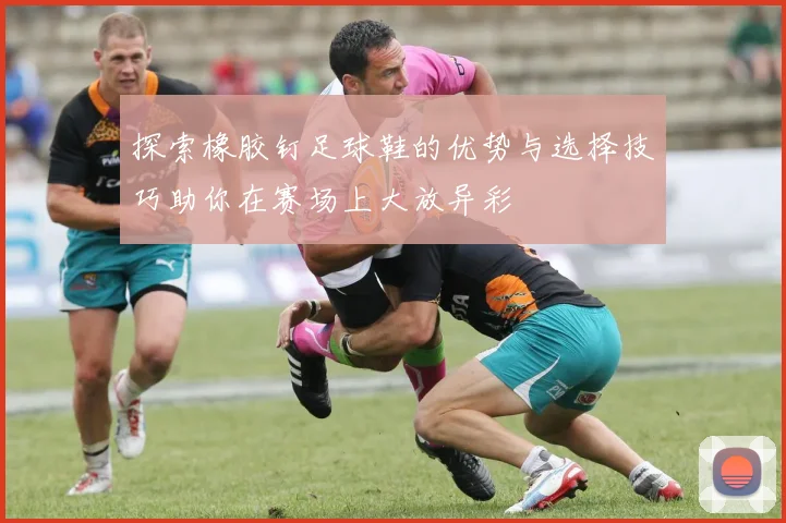 探索橡胶钉足球鞋的优势与选择技巧助你在赛场上大放异彩