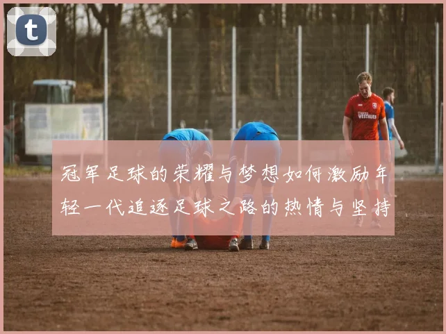 冠军足球的荣耀与梦想如何激励年轻一代追逐足球之路的热情与坚持