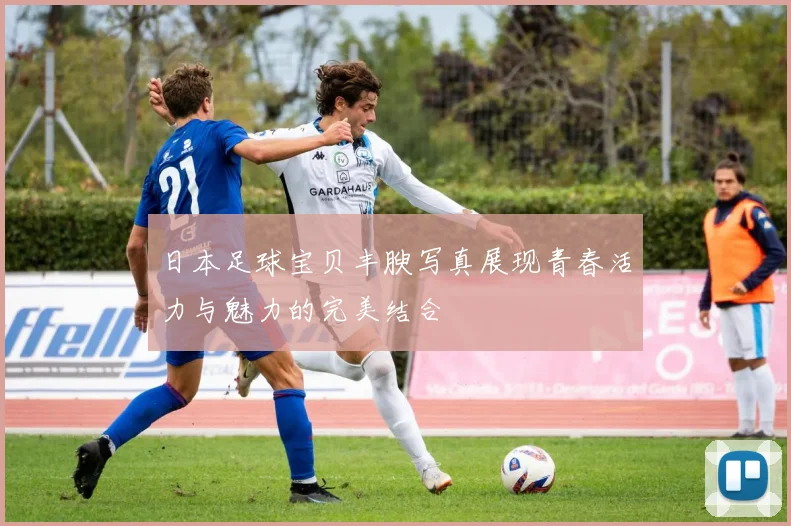 日本足球宝贝丰腴写真展现青春活力与魅力的完美结合