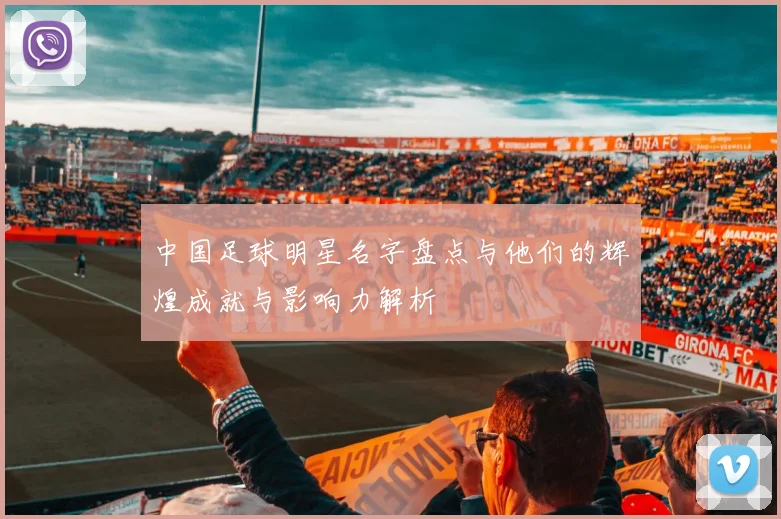 中国足球明星名字盘点与他们的辉煌成就与影响力解析
