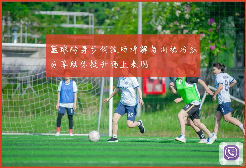 篮球转身步伐技巧详解与训练方法分享助你提升场上表现