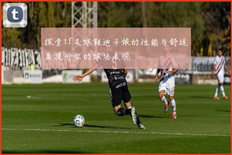 探索tf足球鞋迪卡侬的性能与舒适度提升你的球场表现