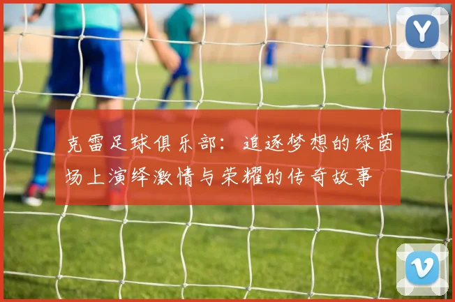 克雷足球俱乐部：追逐梦想的绿茵场上演绎激情与荣耀的传奇故事