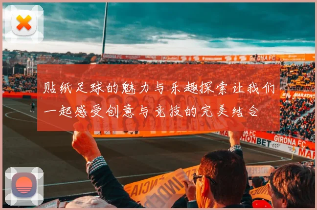 贴纸足球的魅力与乐趣探索让我们一起感受创意与竞技的完美结合