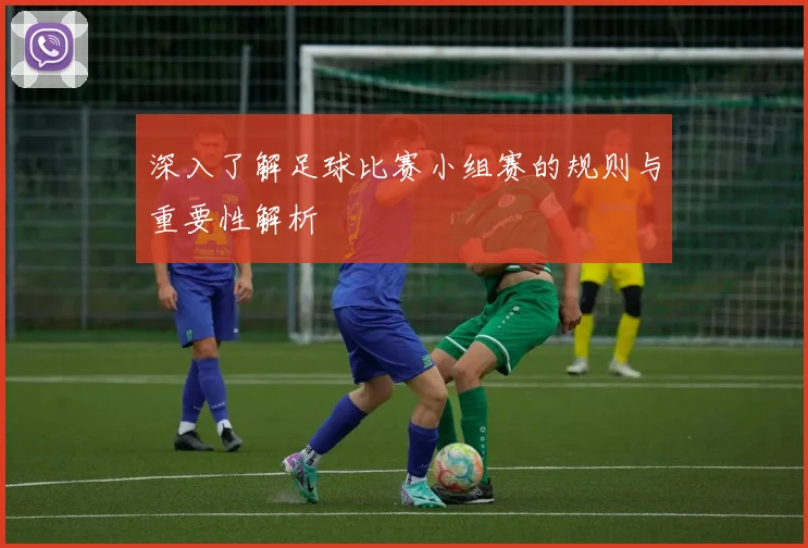 深入了解足球比赛小组赛的规则与重要性解析