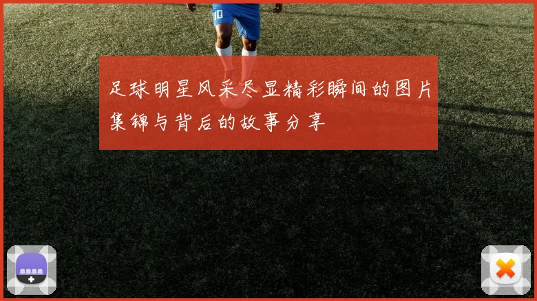 足球明星风采尽显精彩瞬间的图片集锦与背后的故事分享