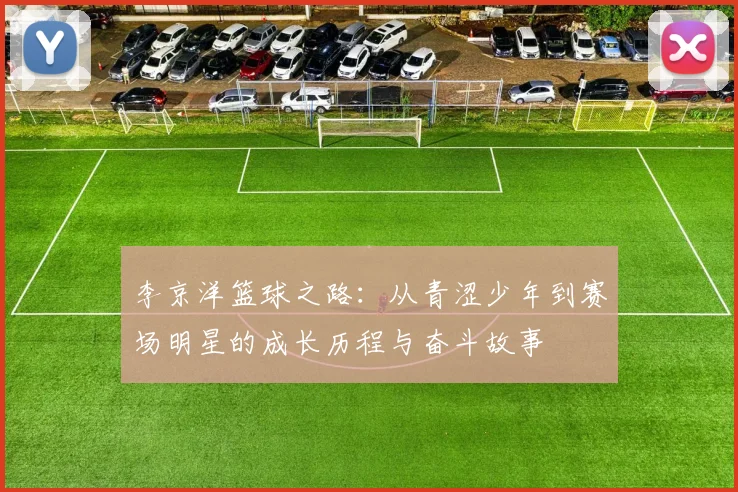 李京洋篮球之路：从青涩少年到赛场明星的成长历程与奋斗故事