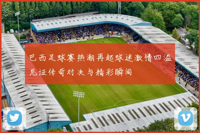 巴西足球赛热潮再起球迷激情四溢见证传奇对决与精彩瞬间