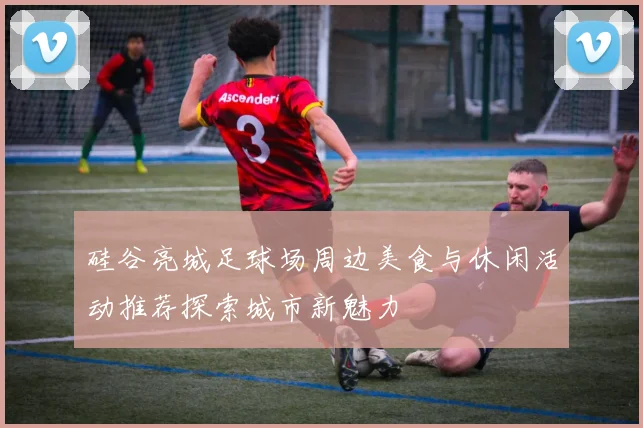 硅谷亮城足球场周边美食与休闲活动推荐探索城市新魅力