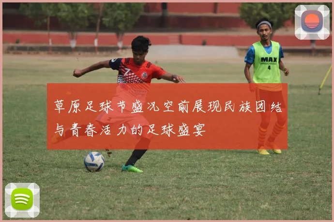 草原足球节盛况空前展现民族团结与青春活力的足球盛宴