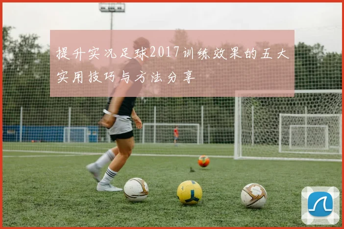 提升实况足球2017训练效果的五大实用技巧与方法分享