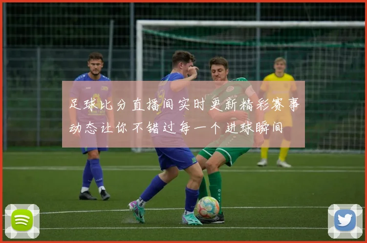 足球比分直播间实时更新精彩赛事动态让你不错过每一个进球瞬间