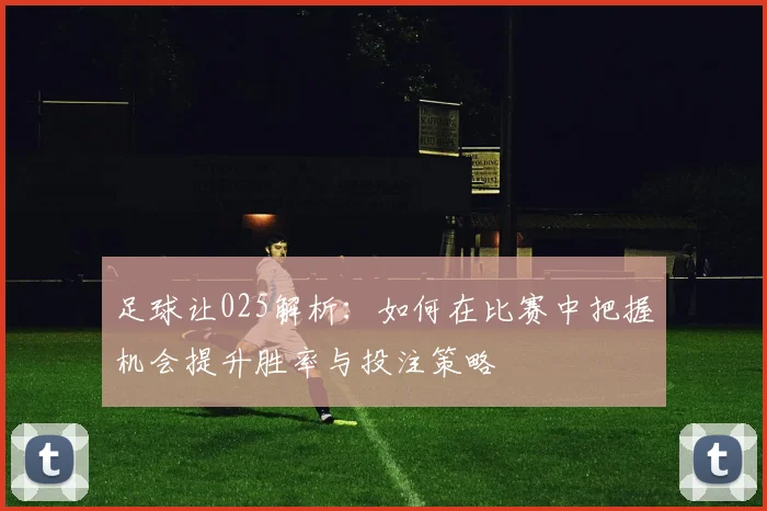 足球让025解析：如何在比赛中把握机会提升胜率与投注策略